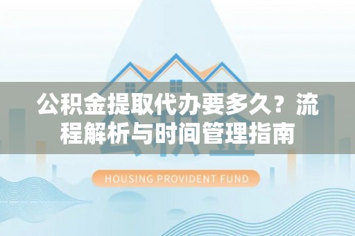 饶阳公积金提取代办要多久？流程解析与时间管理指南
