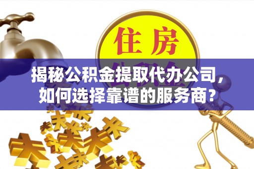 饶阳揭秘公积金提取代办公司，如何选择靠谱的服务商？