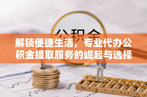 饶阳解锁便捷生活，专业代办公积金提取服务的崛起与选择
