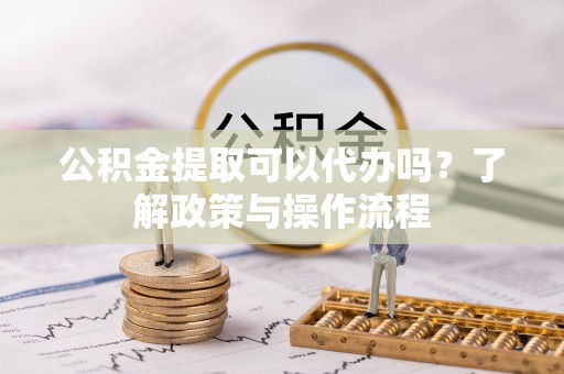 饶阳公积金提取可以代办吗？了解政策与操作流程