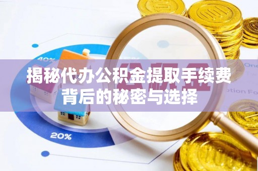 饶阳揭秘代办公积金提取手续费背后的秘密与选择
