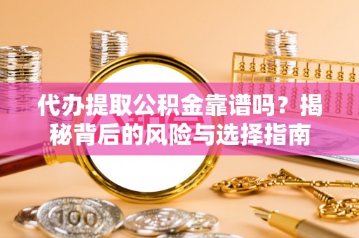饶阳代办提取公积金靠谱吗？揭秘背后的风险与选择指南