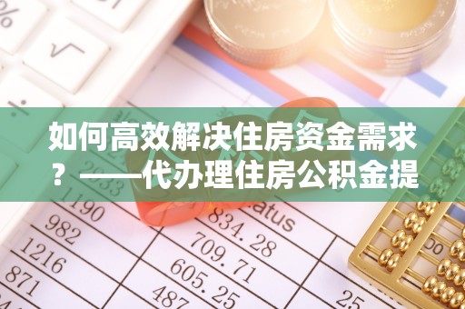 饶阳如何高效解决住房资金需求？——代办理住房公积金提取服务全解析