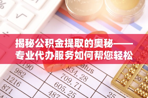 饶阳揭秘公积金提取的奥秘——专业代办服务如何帮您轻松搞定