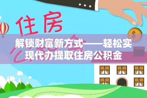 饶阳解锁财富新方式——轻松实现代办提取住房公积金