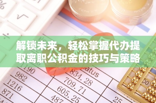 饶阳解锁未来，轻松掌握代办提取离职公积金的技巧与策略