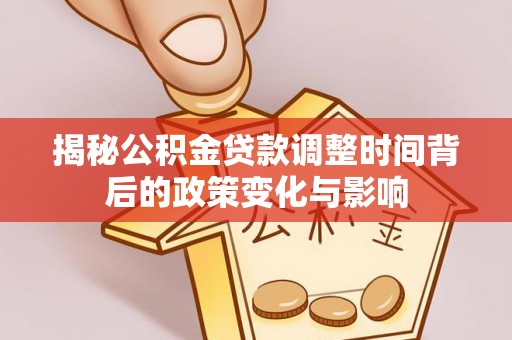饶阳揭秘公积金贷款调整时间背后的政策变化与影响