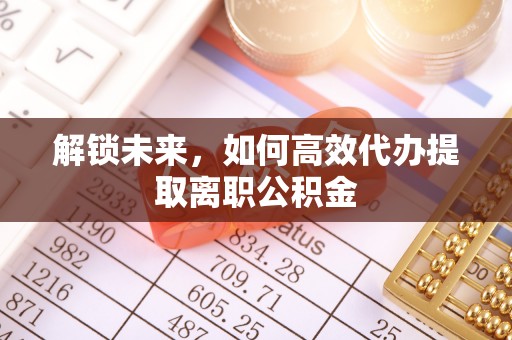 饶阳解锁未来，如何高效代办提取离职公积金