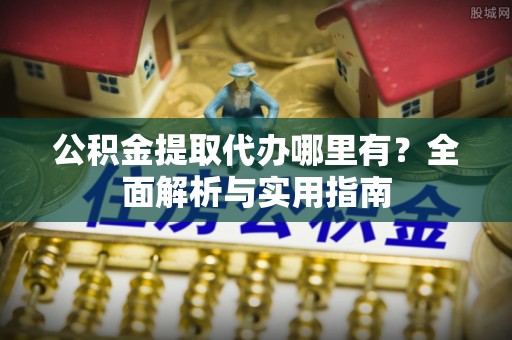 饶阳公积金提取代办哪里有？全面解析与实用指南