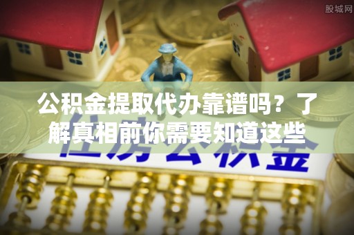 饶阳公积金提取代办靠谱吗？了解真相前你需要知道这些