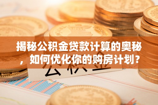 饶阳揭秘公积金贷款计算的奥秘，如何优化你的购房计划？