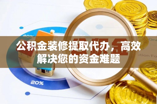 饶阳公积金装修提取代办，高效解决您的资金难题