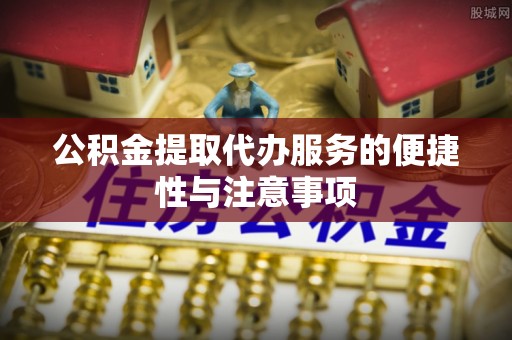 饶阳公积金提取代办服务的便捷性与注意事项