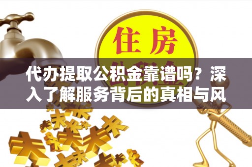 饶阳代办提取公积金靠谱吗？深入了解服务背后的真相与风险