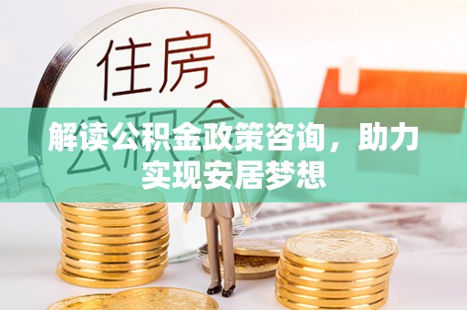 饶阳解读公积金政策咨询，助力实现安居梦想
