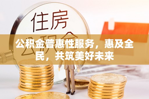 饶阳公积金普惠性服务，惠及全民，共筑美好未来