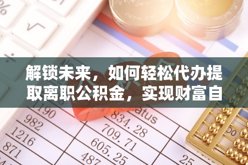 饶阳解锁未来，如何轻松代办提取离职公积金，实现财富自由的第一步