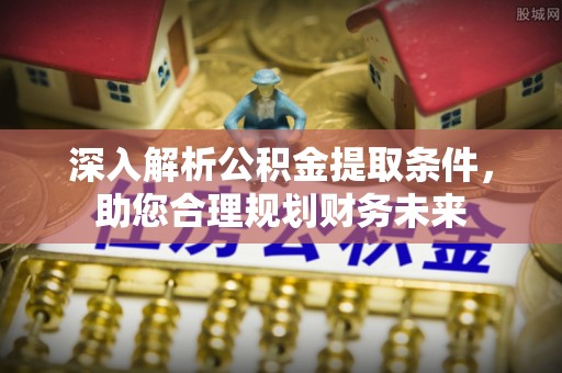 饶阳深入解析公积金提取条件，助您合理规划财务未来