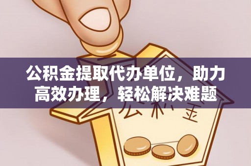 饶阳公积金提取代办单位，助力高效办理，轻松解决难题