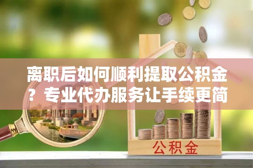 饶阳离职后如何顺利提取公积金？专业代办服务让手续更简单
