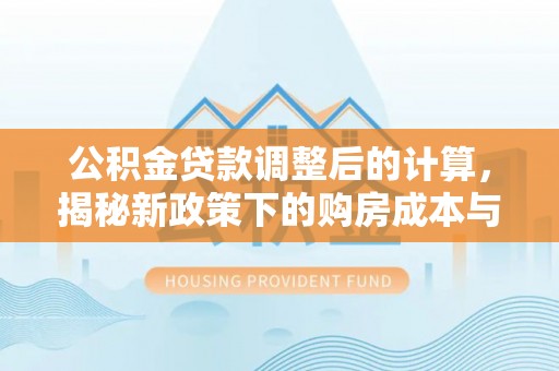 饶阳公积金贷款调整后的计算，揭秘新政策下的购房成本与规划策略