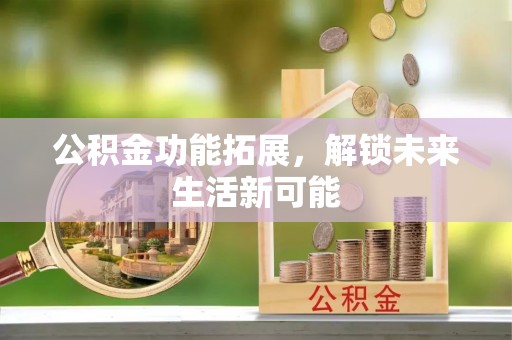 饶阳公积金功能拓展，解锁未来生活新可能