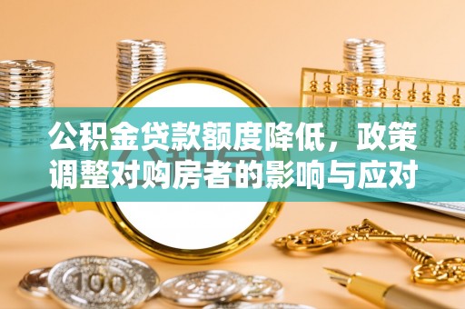 饶阳公积金贷款额度降低，政策调整对购房者的影响与应对策略
