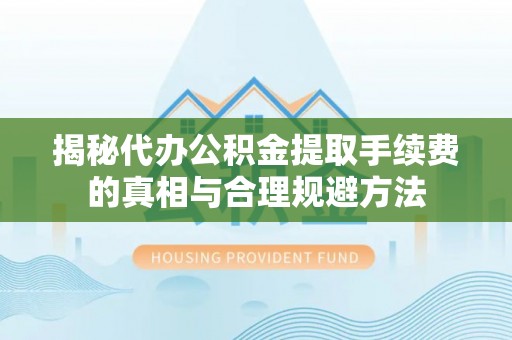 饶阳揭秘代办公积金提取手续费的真相与合理规避方法