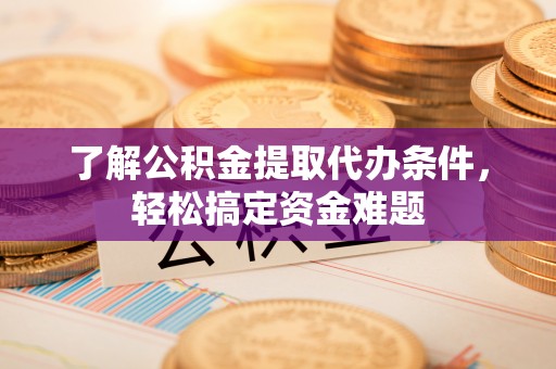 饶阳了解公积金提取代办条件，轻松搞定资金难题