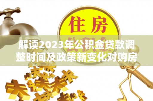 饶阳解读2023年公积金贷款调整时间及政策新变化对购房的影响