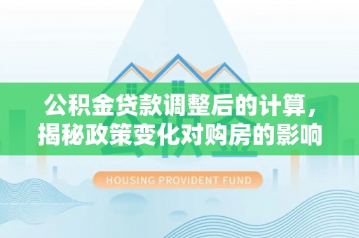 饶阳公积金贷款调整后的计算，揭秘政策变化对购房的影响