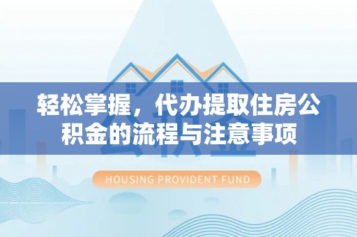 饶阳轻松掌握，代办提取住房公积金的流程与注意事项