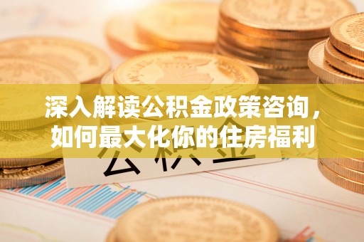 饶阳深入解读公积金政策咨询，如何最大化你的住房福利