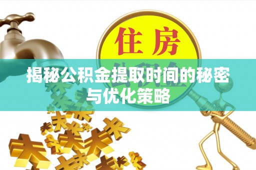 饶阳揭秘公积金提取时间的秘密与优化策略