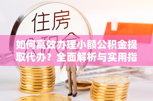 饶阳如何高效办理小额公积金提取代办？全面解析与实用指南