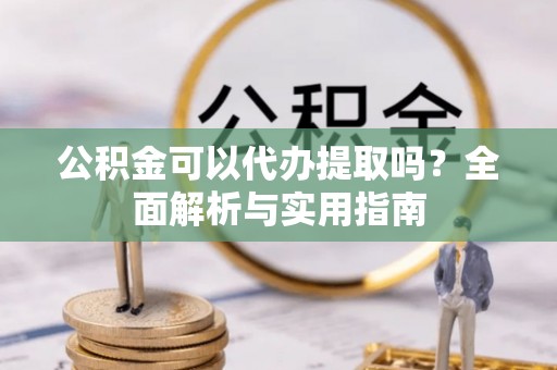 饶阳公积金可以代办提取吗？全面解析与实用指南