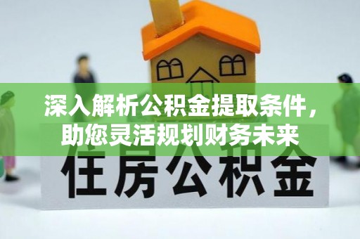 饶阳深入解析公积金提取条件，助您灵活规划财务未来