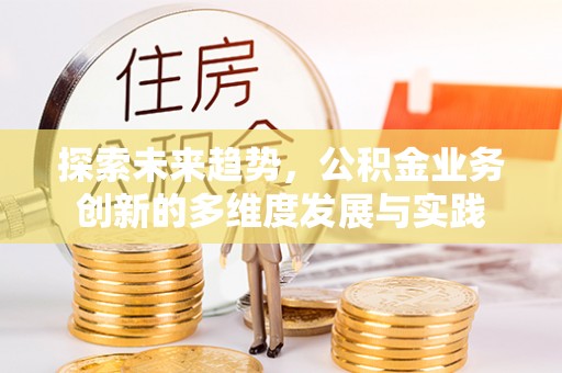 饶阳探索未来趋势，公积金业务创新的多维度发展与实践