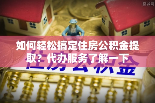 饶阳如何轻松搞定住房公积金提取？代办服务了解一下