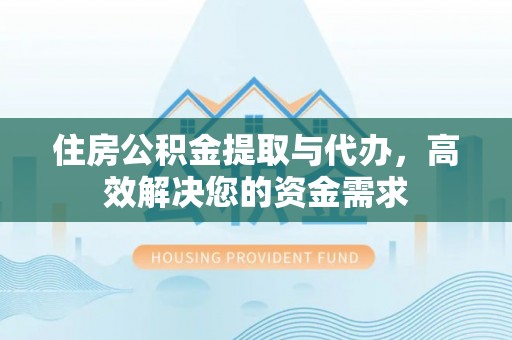 饶阳住房公积金提取与代办，高效解决您的资金需求