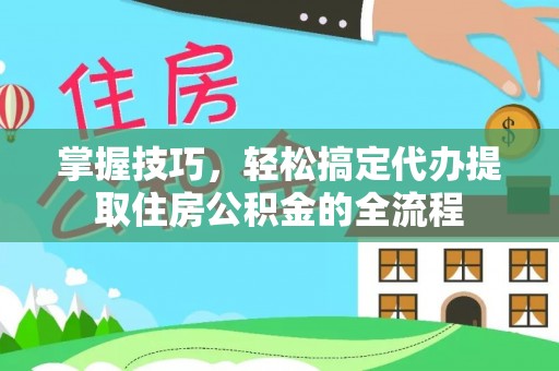 饶阳掌握技巧，轻松搞定代办提取住房公积金的全流程