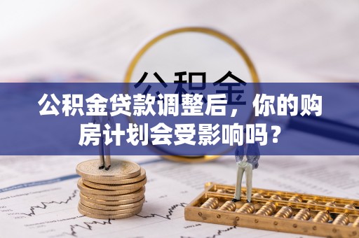 饶阳公积金贷款调整后，你的购房计划会受影响吗？