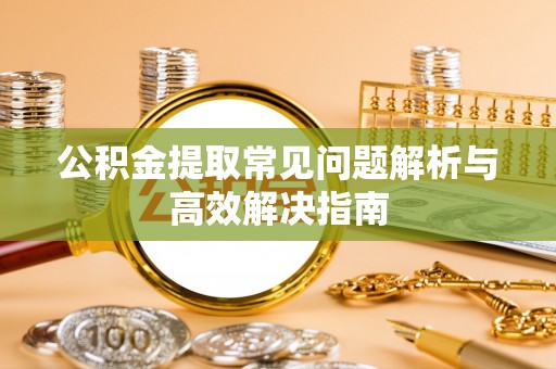饶阳公积金提取常见问题解析与高效解决指南