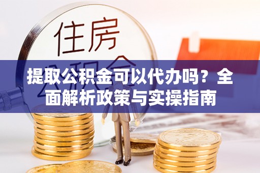 饶阳提取公积金可以代办吗？全面解析政策与实操指南