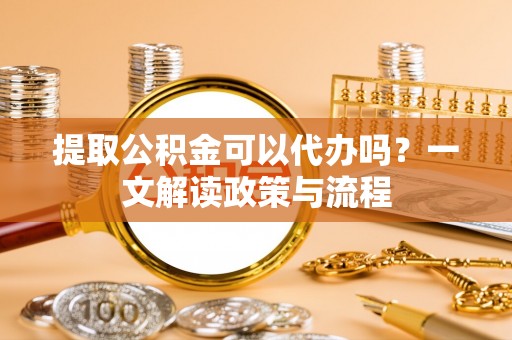 饶阳提取公积金可以代办吗？一文解读政策与流程