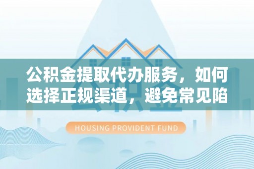 饶阳公积金提取代办服务，如何选择正规渠道，避免常见陷阱