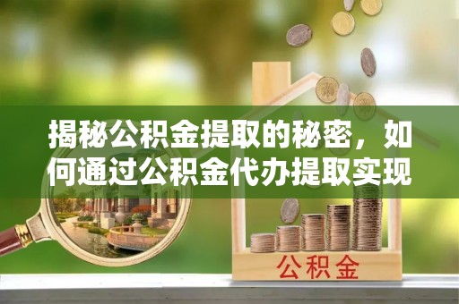 饶阳揭秘公积金提取的秘密，如何通过公积金代办提取实现财务自由