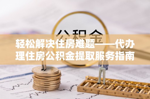 饶阳轻松解决住房难题——代办理住房公积金提取服务指南