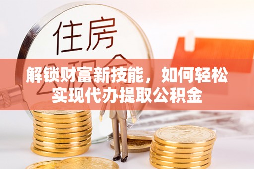 饶阳解锁财富新技能，如何轻松实现代办提取公积金