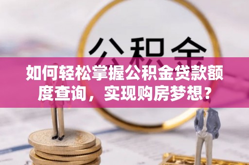 饶阳如何轻松掌握公积金贷款额度查询，实现购房梦想？